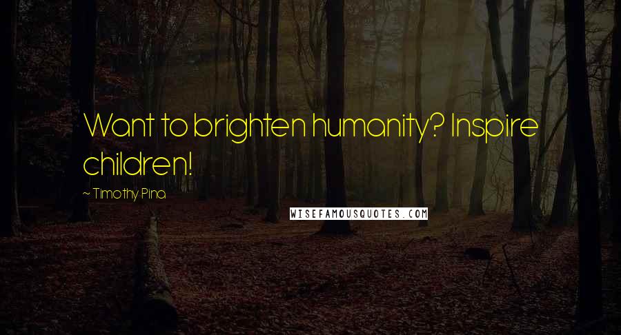 Timothy Pina Quotes: Want to brighten humanity? Inspire children!