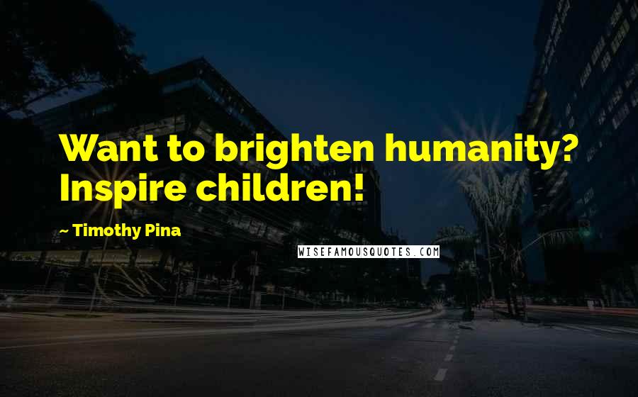 Timothy Pina Quotes: Want to brighten humanity? Inspire children!
