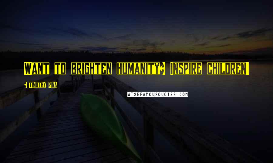 Timothy Pina Quotes: Want to brighten humanity? Inspire children!