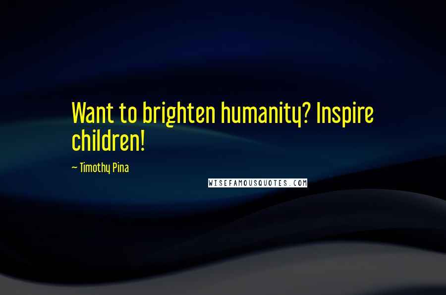 Timothy Pina Quotes: Want to brighten humanity? Inspire children!