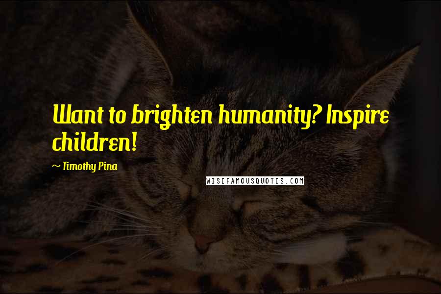 Timothy Pina Quotes: Want to brighten humanity? Inspire children!