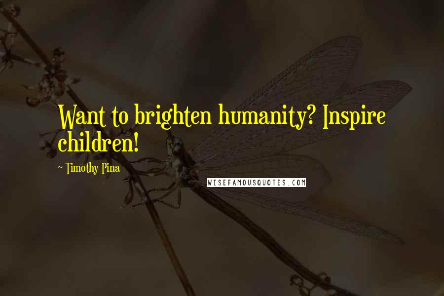 Timothy Pina Quotes: Want to brighten humanity? Inspire children!