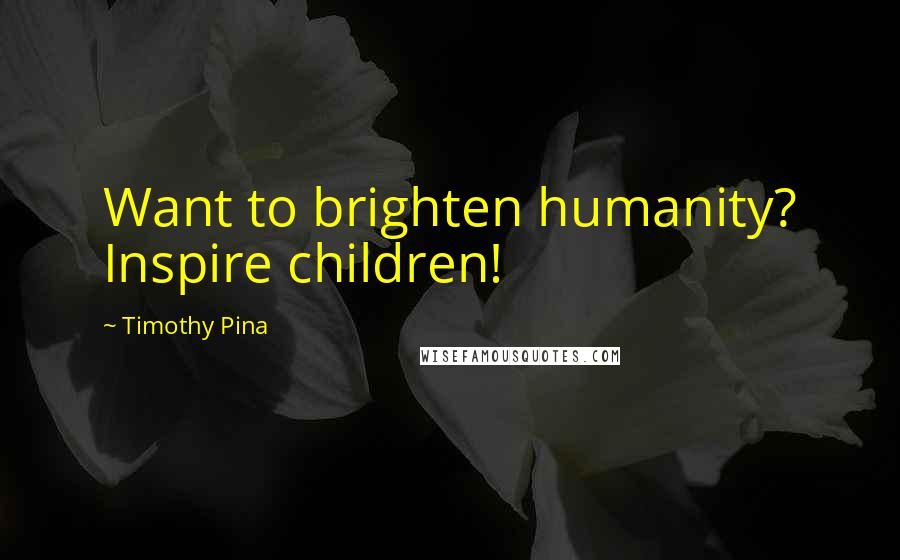Timothy Pina Quotes: Want to brighten humanity? Inspire children!