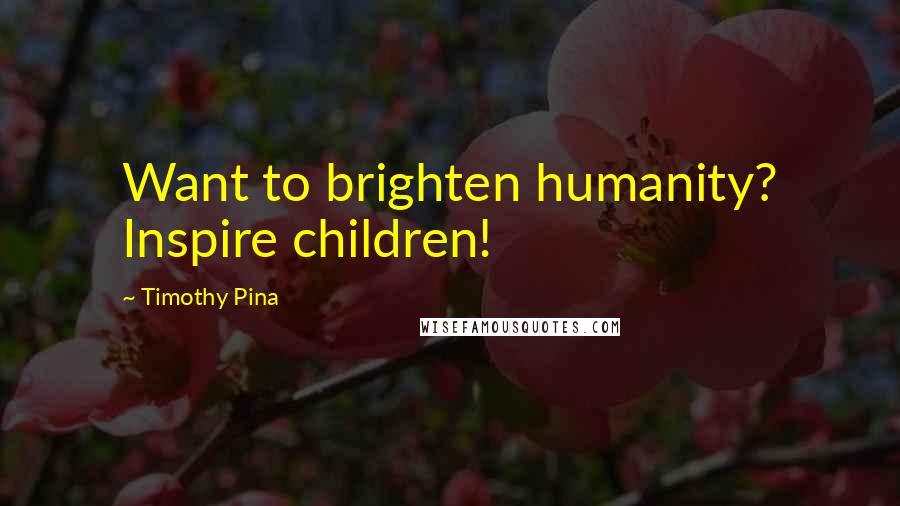 Timothy Pina Quotes: Want to brighten humanity? Inspire children!