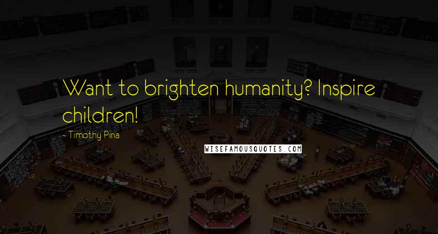 Timothy Pina Quotes: Want to brighten humanity? Inspire children!