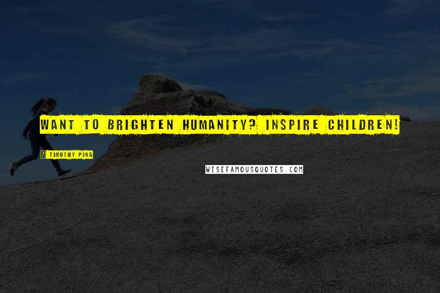 Timothy Pina Quotes: Want to brighten humanity? Inspire children!