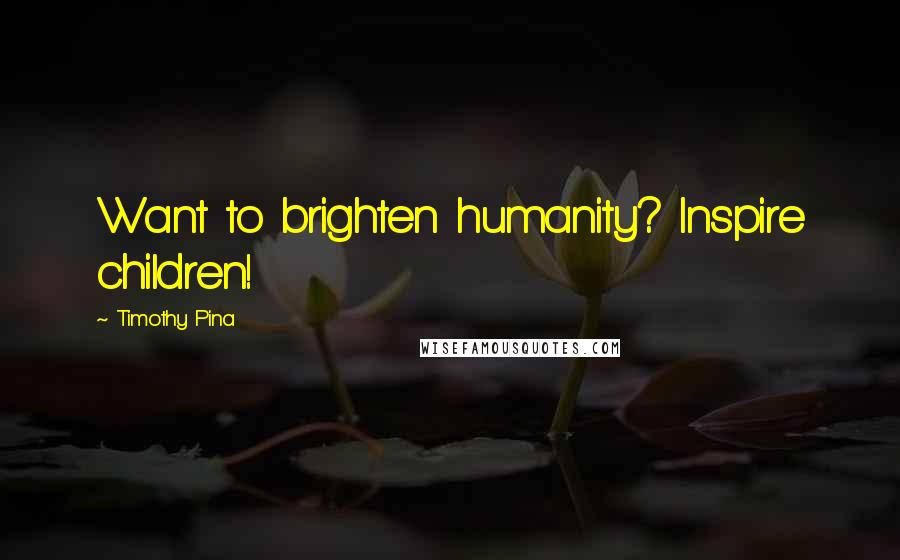 Timothy Pina Quotes: Want to brighten humanity? Inspire children!