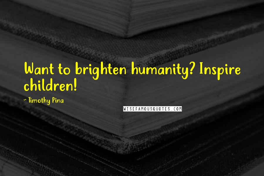 Timothy Pina Quotes: Want to brighten humanity? Inspire children!