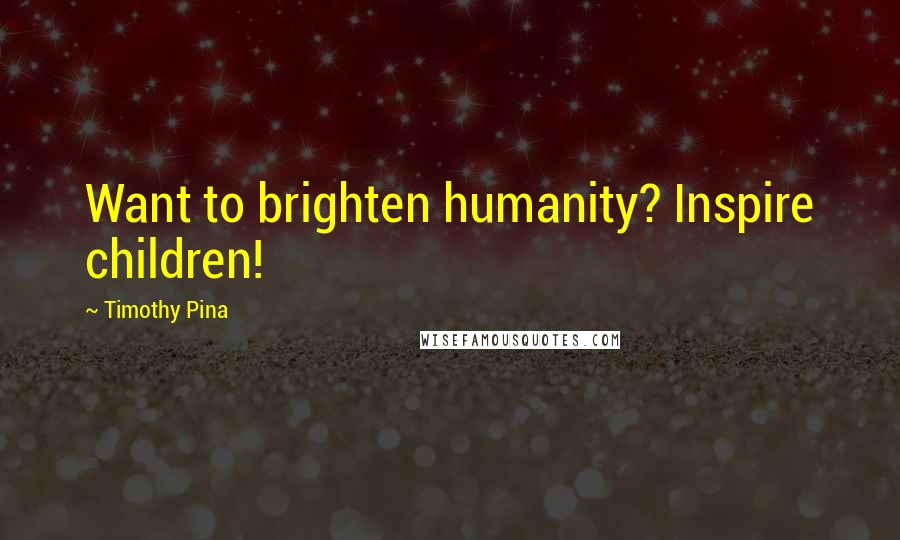 Timothy Pina Quotes: Want to brighten humanity? Inspire children!