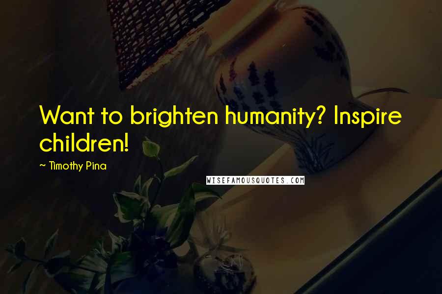 Timothy Pina Quotes: Want to brighten humanity? Inspire children!