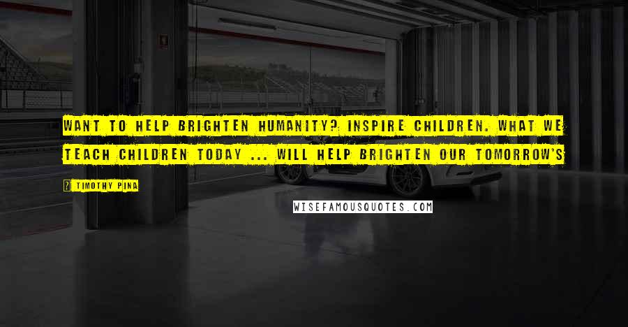 Timothy Pina Quotes: Want to help brighten humanity? Inspire children. What we teach children today ... will help brighten our tomorrow's