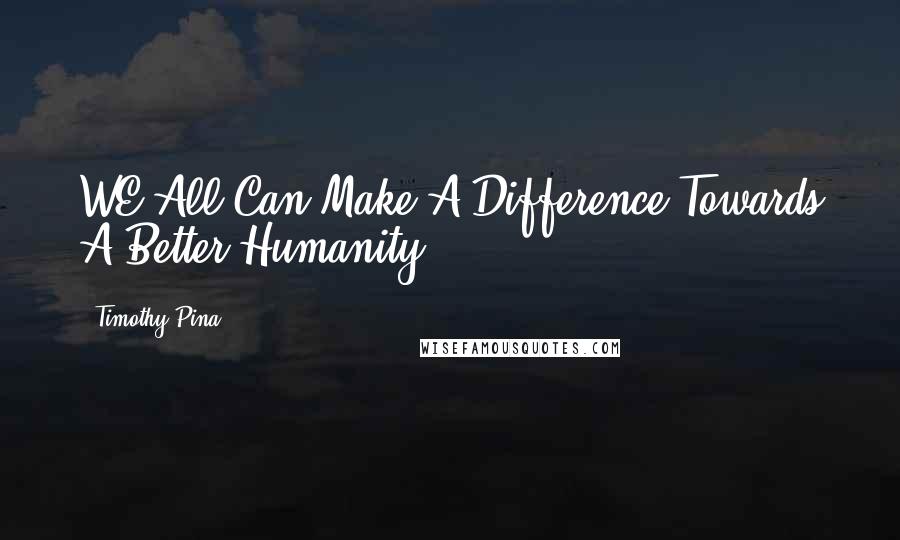 Timothy Pina Quotes: WE All Can Make A Difference Towards A Better Humanity!