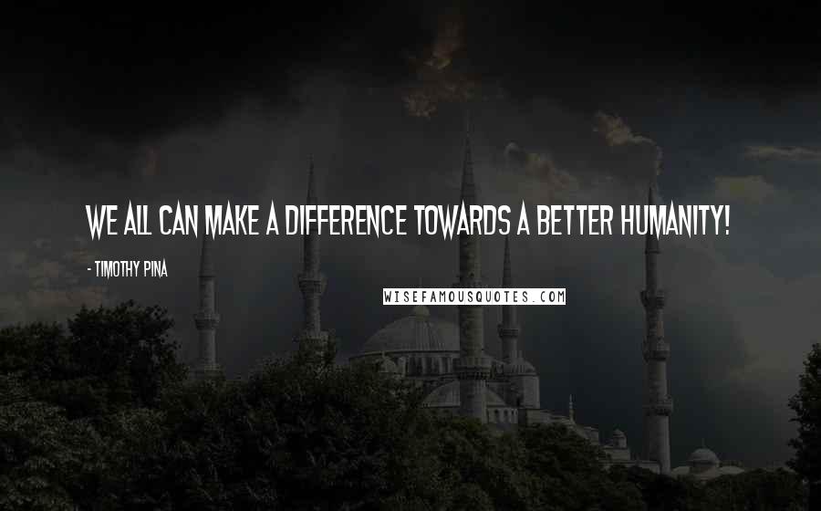 Timothy Pina Quotes: WE All Can Make A Difference Towards A Better Humanity!