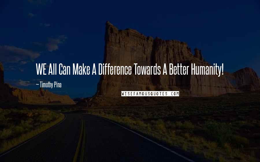 Timothy Pina Quotes: WE All Can Make A Difference Towards A Better Humanity!