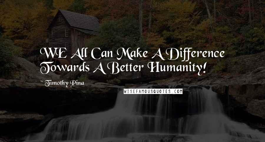 Timothy Pina Quotes: WE All Can Make A Difference Towards A Better Humanity!