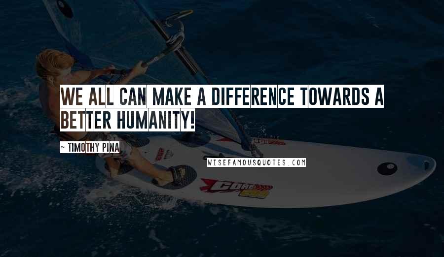 Timothy Pina Quotes: WE All Can Make A Difference Towards A Better Humanity!