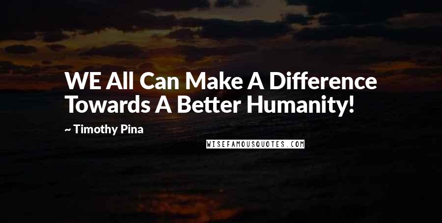 Timothy Pina Quotes: WE All Can Make A Difference Towards A Better Humanity!