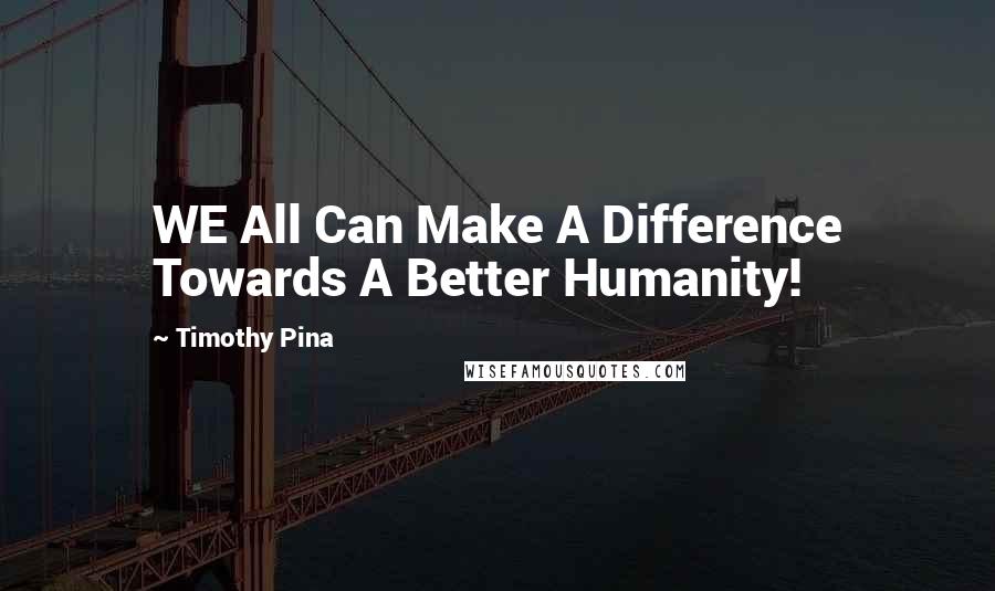 Timothy Pina Quotes: WE All Can Make A Difference Towards A Better Humanity!