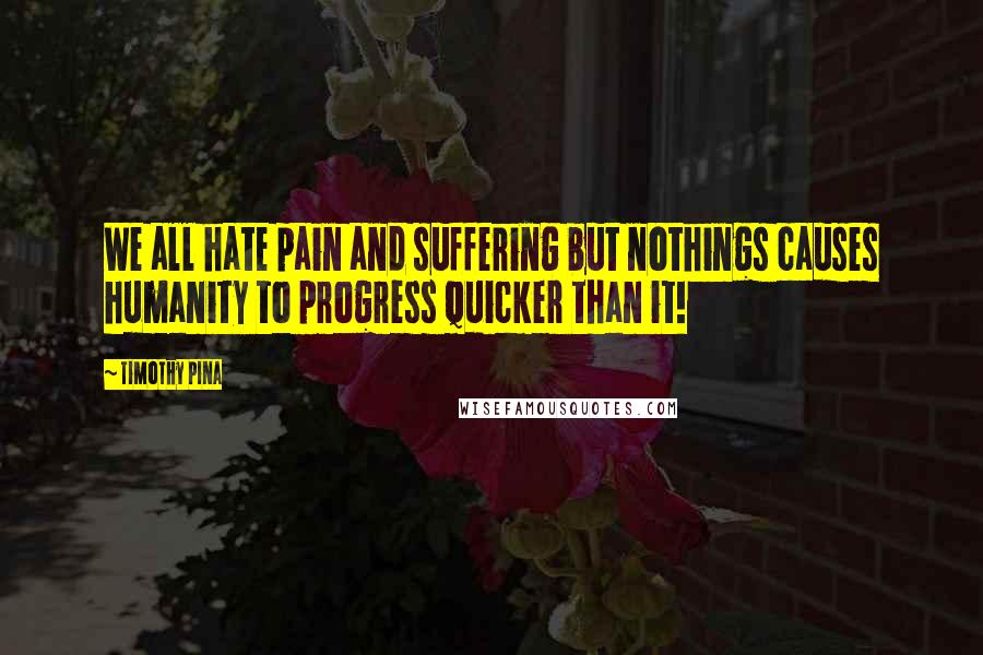 Timothy Pina Quotes: We all hate pain and suffering but nothings causes humanity to progress quicker than it!