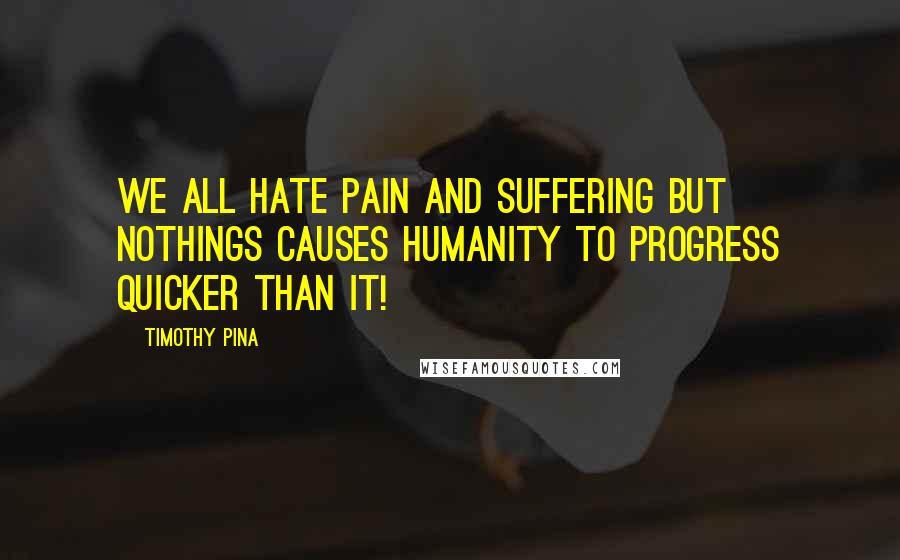 Timothy Pina Quotes: We all hate pain and suffering but nothings causes humanity to progress quicker than it!