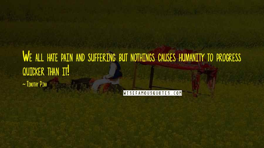 Timothy Pina Quotes: We all hate pain and suffering but nothings causes humanity to progress quicker than it!