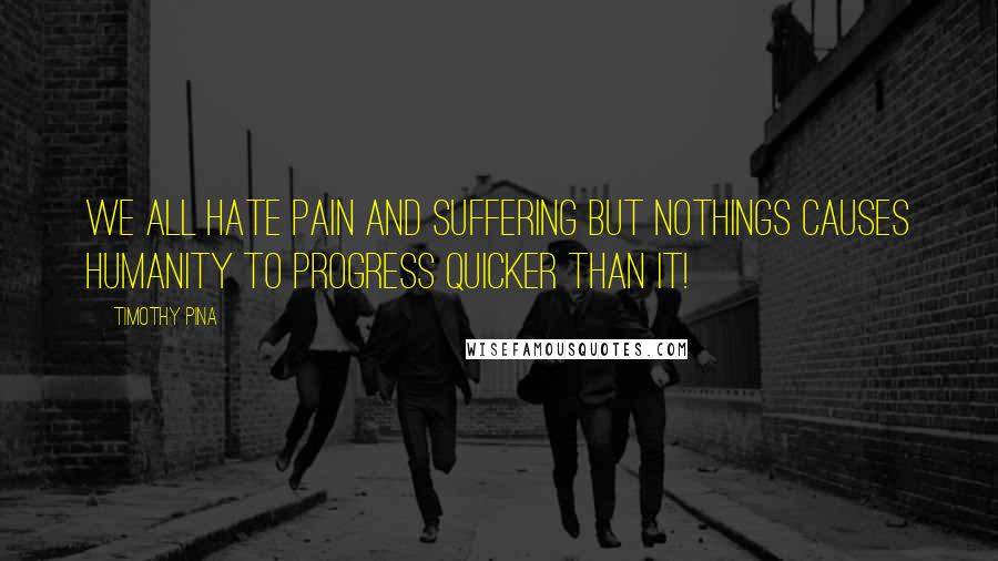 Timothy Pina Quotes: We all hate pain and suffering but nothings causes humanity to progress quicker than it!