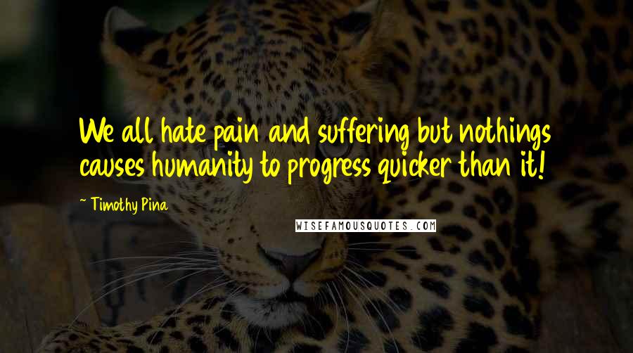 Timothy Pina Quotes: We all hate pain and suffering but nothings causes humanity to progress quicker than it!