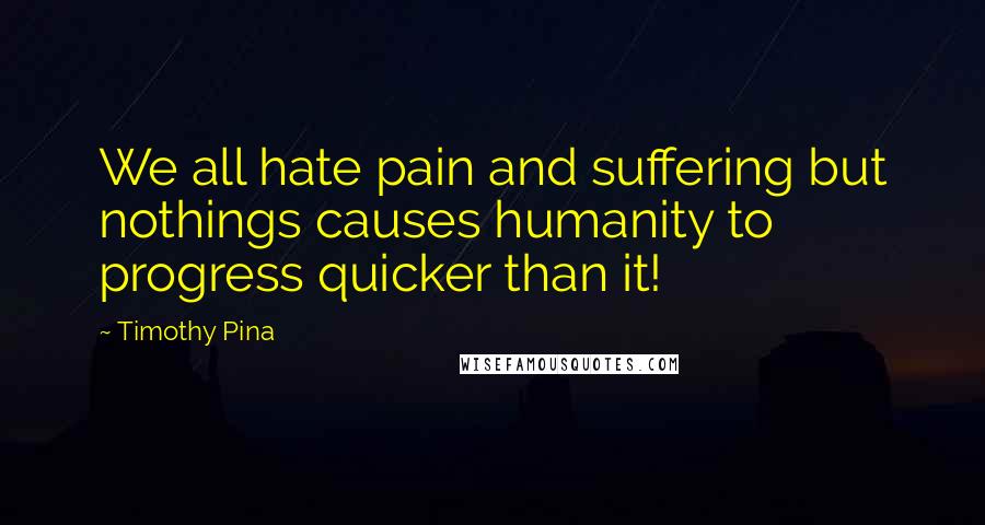 Timothy Pina Quotes: We all hate pain and suffering but nothings causes humanity to progress quicker than it!