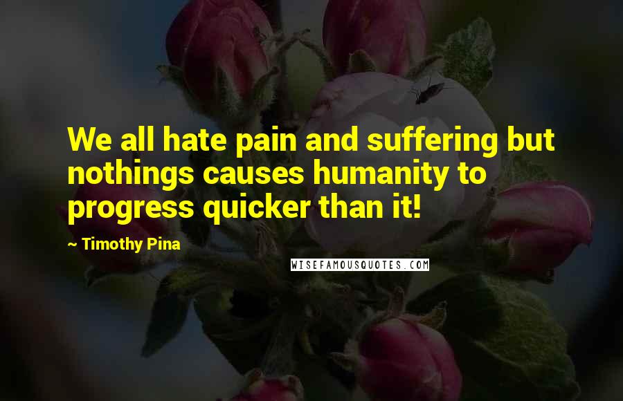 Timothy Pina Quotes: We all hate pain and suffering but nothings causes humanity to progress quicker than it!