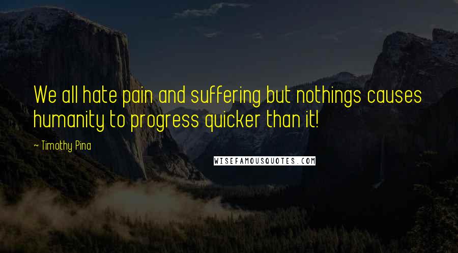 Timothy Pina Quotes: We all hate pain and suffering but nothings causes humanity to progress quicker than it!