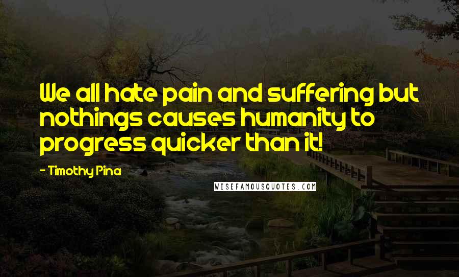 Timothy Pina Quotes: We all hate pain and suffering but nothings causes humanity to progress quicker than it!