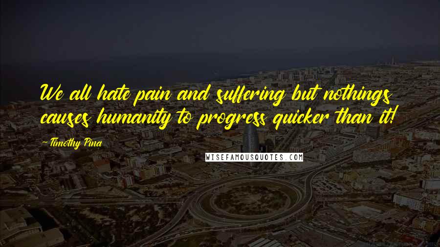 Timothy Pina Quotes: We all hate pain and suffering but nothings causes humanity to progress quicker than it!