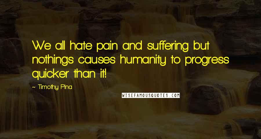 Timothy Pina Quotes: We all hate pain and suffering but nothings causes humanity to progress quicker than it!