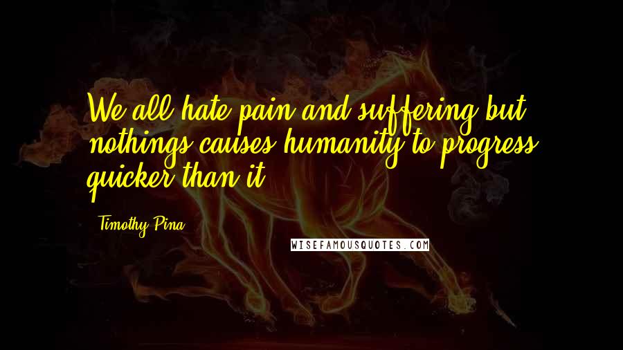 Timothy Pina Quotes: We all hate pain and suffering but nothings causes humanity to progress quicker than it!