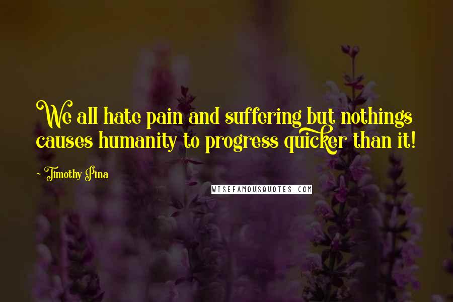 Timothy Pina Quotes: We all hate pain and suffering but nothings causes humanity to progress quicker than it!