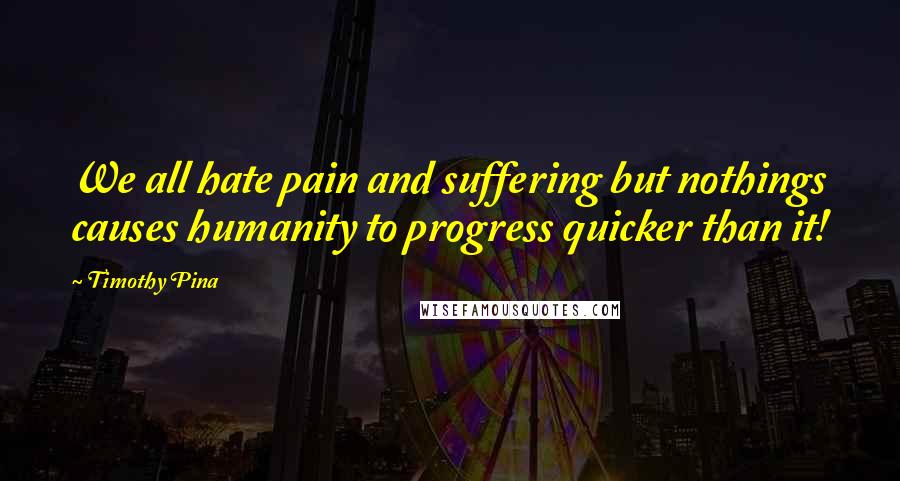 Timothy Pina Quotes: We all hate pain and suffering but nothings causes humanity to progress quicker than it!