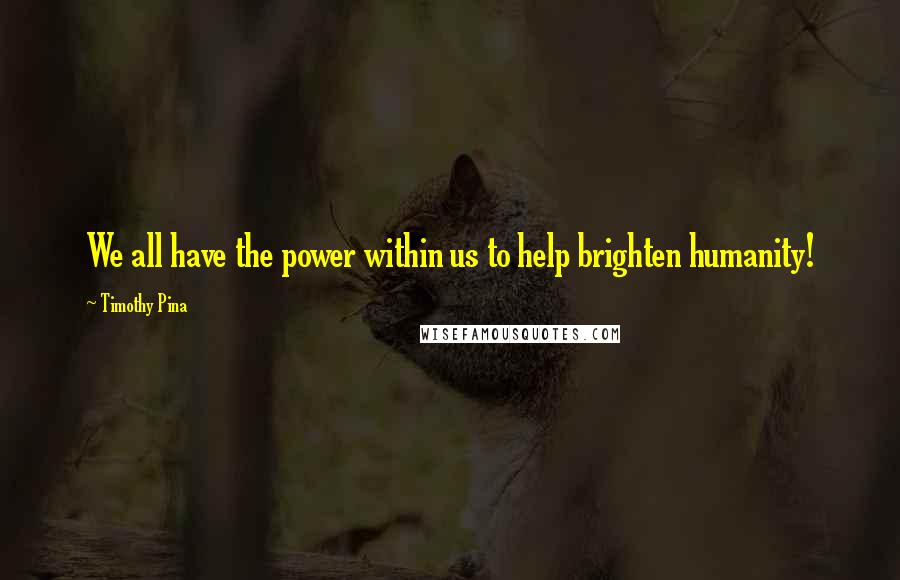 Timothy Pina Quotes: We all have the power within us to help brighten humanity!