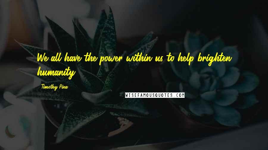 Timothy Pina Quotes: We all have the power within us to help brighten humanity!