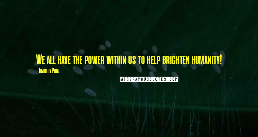 Timothy Pina Quotes: We all have the power within us to help brighten humanity!