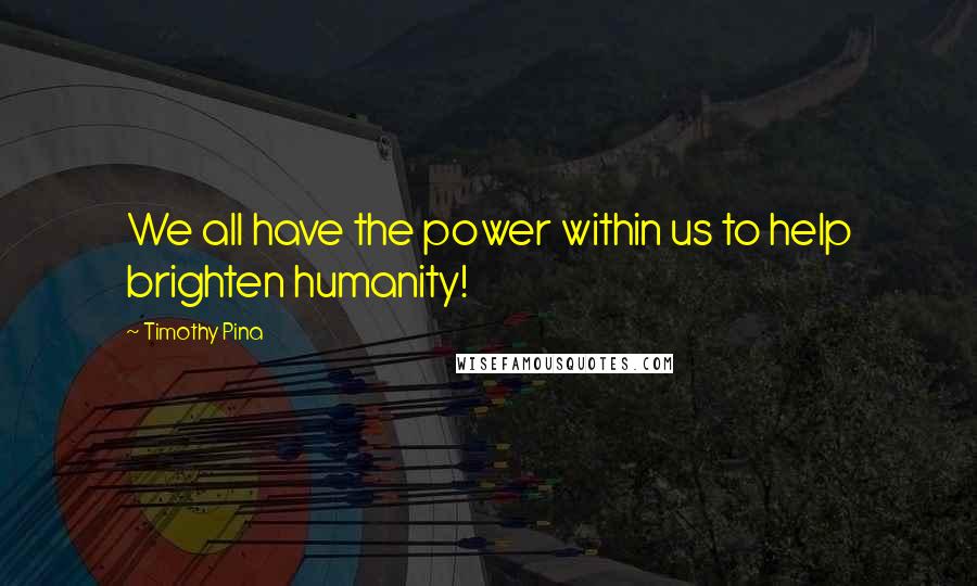 Timothy Pina Quotes: We all have the power within us to help brighten humanity!