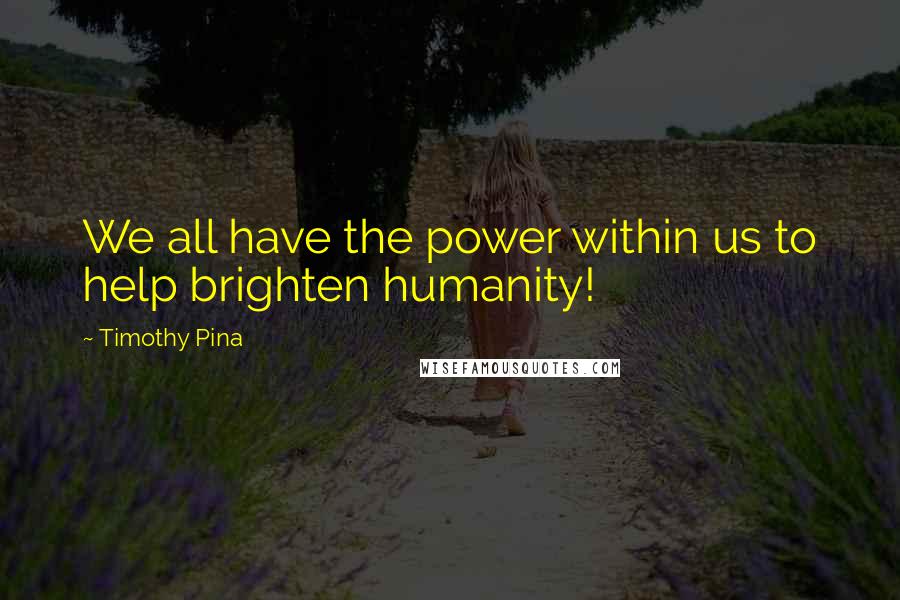 Timothy Pina Quotes: We all have the power within us to help brighten humanity!