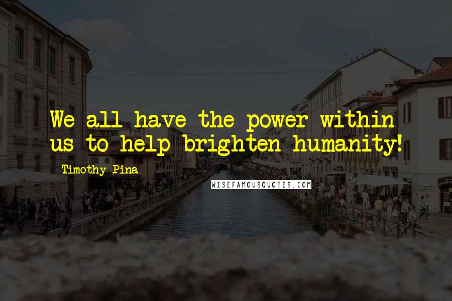 Timothy Pina Quotes: We all have the power within us to help brighten humanity!