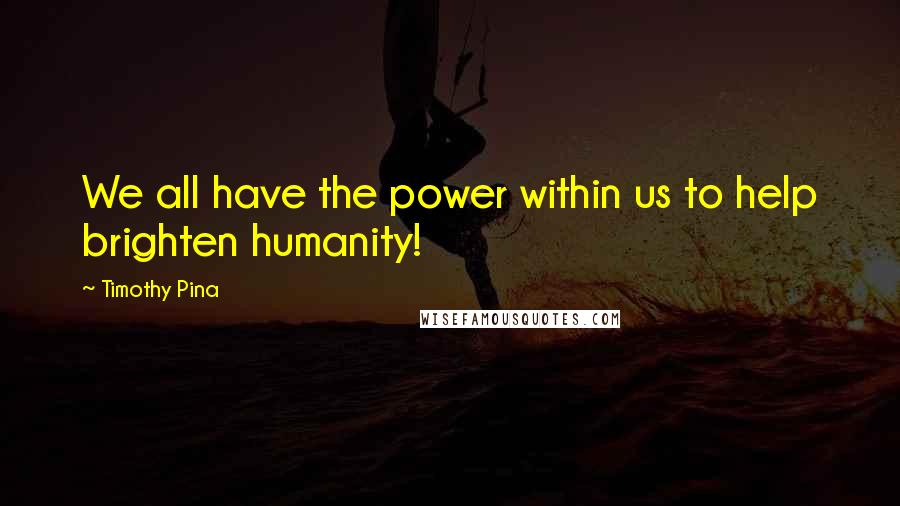 Timothy Pina Quotes: We all have the power within us to help brighten humanity!