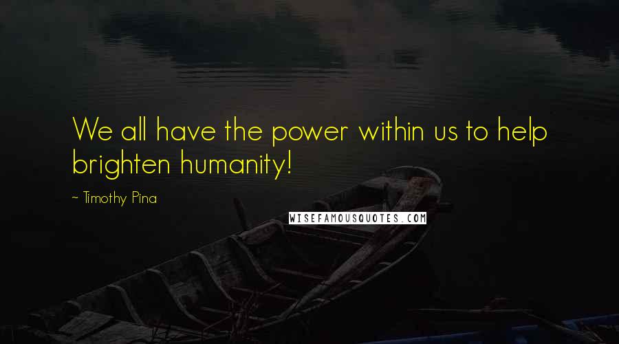 Timothy Pina Quotes: We all have the power within us to help brighten humanity!