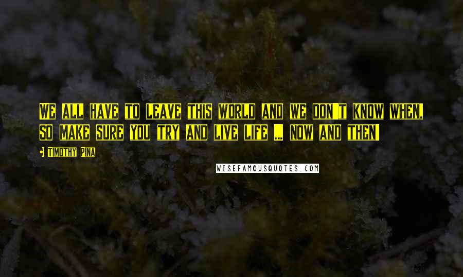 Timothy Pina Quotes: We all have to leave this world and we don't know when, so make sure you try and live life ... now and then!