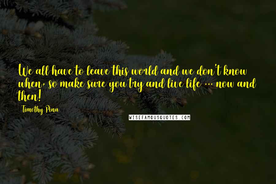 Timothy Pina Quotes: We all have to leave this world and we don't know when, so make sure you try and live life ... now and then!