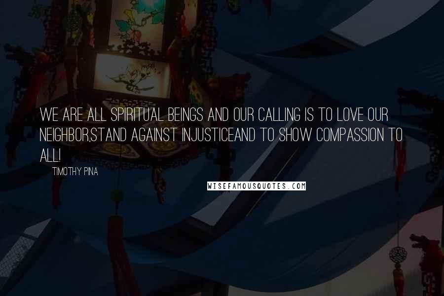 Timothy Pina Quotes: We are all spiritual beings and our calling is to LOVE our neighbor,STAND against injusticeand to show COMPASSION to ALL!