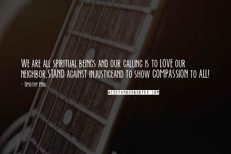 Timothy Pina Quotes: We are all spiritual beings and our calling is to LOVE our neighbor,STAND against injusticeand to show COMPASSION to ALL!