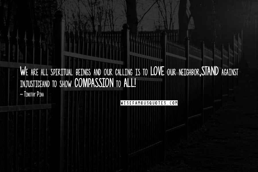 Timothy Pina Quotes: We are all spiritual beings and our calling is to LOVE our neighbor,STAND against injusticeand to show COMPASSION to ALL!