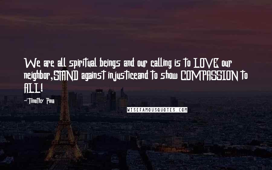 Timothy Pina Quotes: We are all spiritual beings and our calling is to LOVE our neighbor,STAND against injusticeand to show COMPASSION to ALL!